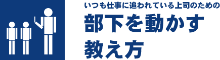 いつも仕事に追われている上司のための　部下を動かす教え方