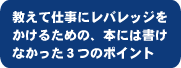 教えて仕事にレバレッジをかけるための、本には書けなかった3つのポイント